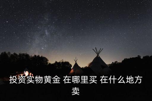 投資買金條到時候到什么地方賣，投資實物黃金 在哪里買 在什么地方賣