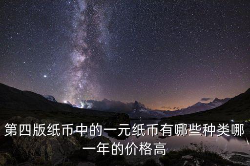 有什么樣的一元人民幣，第四版紙幣中的一元紙幣有哪些種類(lèi)哪一年的價(jià)格高
