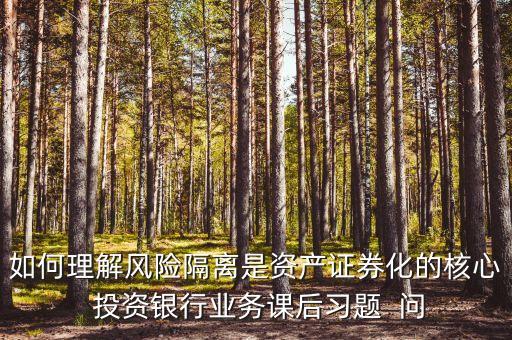 風(fēng)險隔離的機(jī)制是什么，如何理解風(fēng)險隔離是資產(chǎn)證券化的核心 投資銀行業(yè)務(wù)課后習(xí)題  問