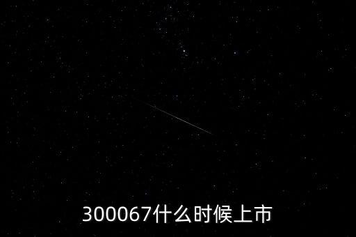 512663什么時(shí)候上市，300067什么時(shí)候上市