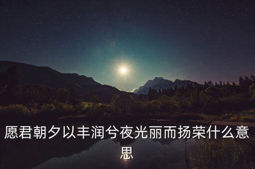 望風而什么，愿君朝夕以豐潤兮夜光麗而揚榮什么意思