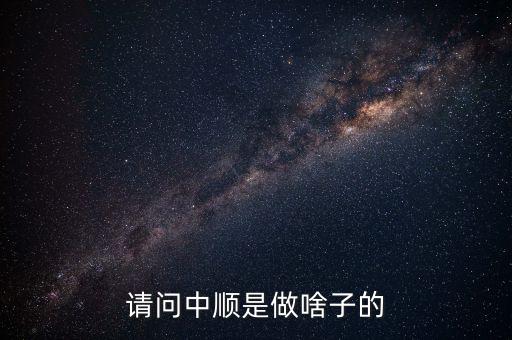 潔柔為什么叫中順，請(qǐng)問(wèn)中順是做啥子的