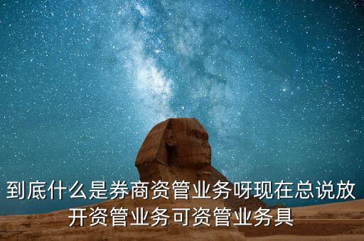 什么是券商資管產品，到底什么是券商資管業(yè)務呀現(xiàn)在總說放開資管業(yè)務可資管業(yè)務具