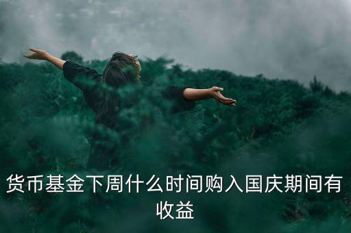 482002貨幣基金什么時候開始升購，貨幣基金下周什么時間購入國慶期間有收益