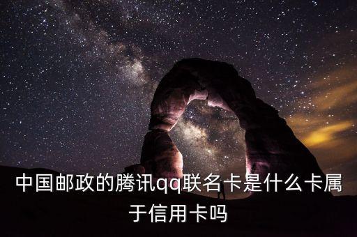 郵政聯(lián)名卡什么意思，中國郵政的騰訊qq聯(lián)名卡是什么卡屬于信用卡嗎