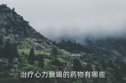 諾華心衰藥什么上市，治療心力衰竭的藥物有哪些