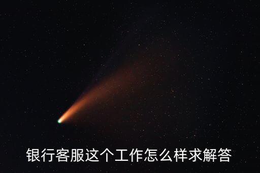 工行的客服沒(méi)有什么用，請(qǐng)問(wèn)在工商銀行當(dāng)客服怎么樣以后有沒(méi)有什么升值空間會(huì)不會(huì)轉(zhuǎn)