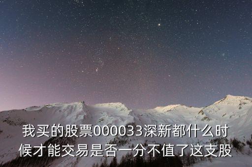 我買的股票000033深新都什么時候才能交易是否一分不值了這支股