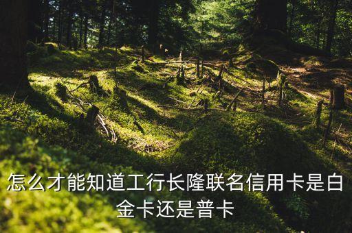 工行長(zhǎng)隆聯(lián)名信用卡長(zhǎng)什么樣，怎么才能知道工行長(zhǎng)隆聯(lián)名信用卡是白金卡還是普卡