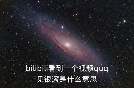 見銀滾什么意思，bilibili看到一個(gè)視頻quq見銀滾是什么意思