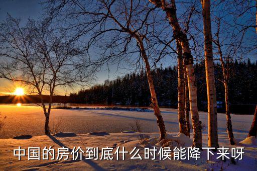 中國房產(chǎn)什么時候會降價，現(xiàn)在中國的房價什么時候會降呢