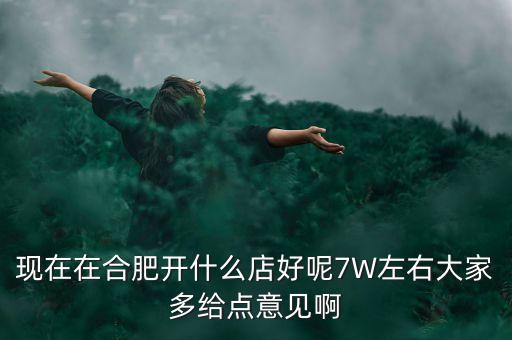 在合肥七萬做什么買賣，如果你有7萬塊現(xiàn)在能做個(gè)什么小生意