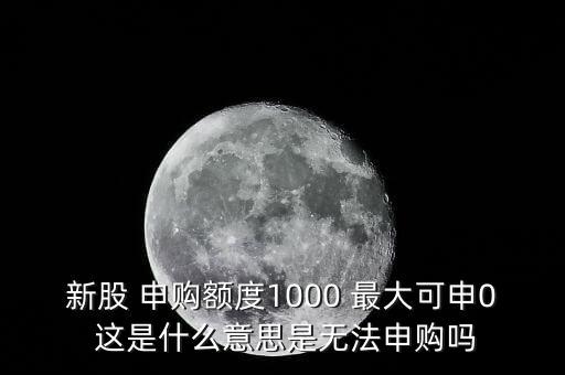為什么不能頂格申購，新股 申購額度1000 最大可申0 這是什么意思是無法申購嗎