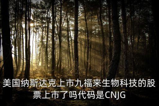 九福來什么時候上市，美國納斯達(dá)克上市九福來生物科技的股票上市了嗎代碼是CNJG