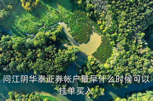 華泰證券什么時(shí)候可以掛單，問江陰華泰證券帳戶最早什么時(shí)候可以掛單買入
