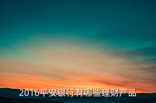 平安銀行新型存款產(chǎn)品還有什么，2016平安銀行有哪些理財產(chǎn)品