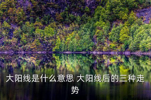 股票大陽(yáng)線是什么意思，大陽(yáng)線是什么意思 大陽(yáng)線后的三種走勢(shì)