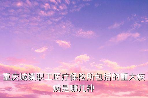 城鎮(zhèn)職工醫(yī)保大病包括什么，重慶城鎮(zhèn)職工醫(yī)療保險(xiǎn)所包括的重大疾病是哪幾種