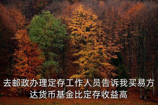 為什么易方達(dá)貨幣基金收益高，去郵政辦理定存工作人員告訴我買易方達(dá)貨幣基金比定存收益高