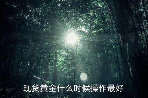 黃金現(xiàn)貨什么時(shí)候操作，現(xiàn)貨黃金什么時(shí)候操作最好