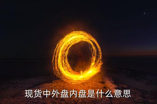 現(xiàn)貨外盤內(nèi)盤是什么意思，現(xiàn)貨黃金中外盤和內(nèi)盤是什么意思