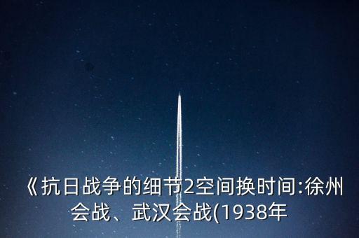 《抗日戰(zhàn)爭的細(xì)節(jié)2空間換時(shí)間:徐州會(huì)戰(zhàn)、武漢會(huì)戰(zhàn)(1938年