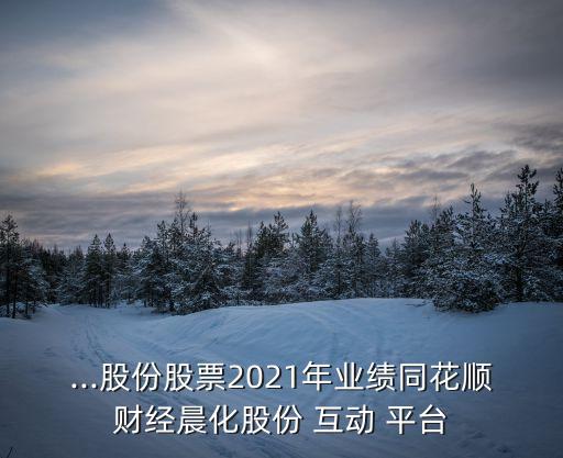 ...股份股票2021年業(yè)績同花順財(cái)經(jīng)晨化股份 互動 平臺