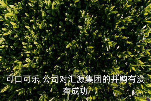 可口可樂 公司對匯源集團(tuán)的并購有沒有成功