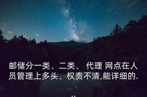 郵儲分一類、二類、 代理 網(wǎng)點(diǎn)在人員管理上多頭、權(quán)責(zé)不清,能詳細(xì)的...