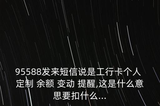 95588發(fā)來短信說是工行卡個(gè)人 定制 余額 變動 提醒,這是什么意思要扣什么...
