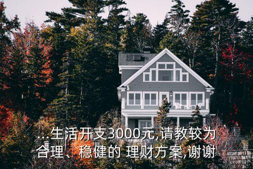 ...生活開支3000元,請教較為合理、穩(wěn)健的 理財(cái)方案,謝謝
