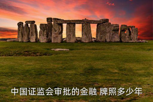 中國證監(jiān)會(huì)審批的金融 牌照多少年