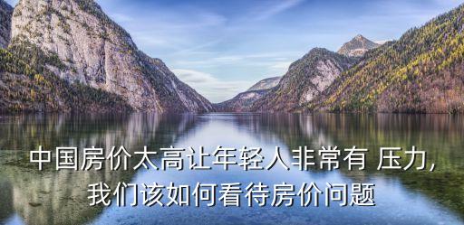 中國房價(jià)太高讓年輕人非常有 壓力,我們?cè)撊绾慰创績r(jià)問題
