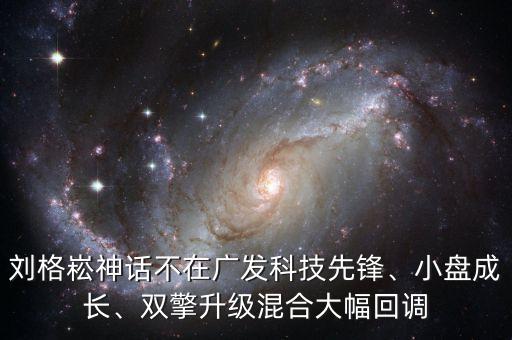劉格崧神話不在廣發(fā)科技先鋒、小盤成長、雙擎升級混合大幅回調(diào)