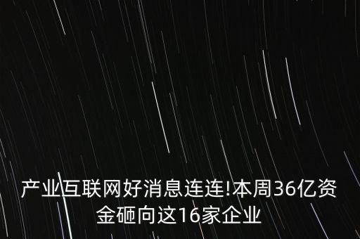 產業(yè)互聯(lián)網(wǎng)好消息連連!本周36億資金砸向這16家企業(yè)