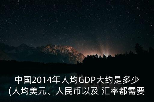 中國2014年人均GDP大約是多少(人均美元、人民幣以及 匯率都需要