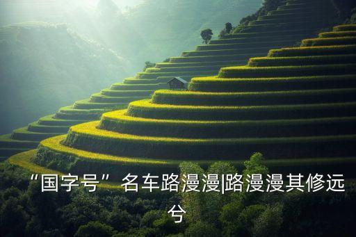 “國(guó)字號(hào)”名車(chē)路漫漫|路漫漫其修遠(yuǎn)兮