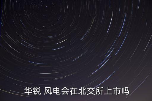  華銳 風(fēng)電會(huì)在北交所上市嗎