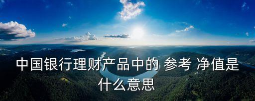 中國銀行理財(cái)產(chǎn)品中的 參考 凈值是什么意思