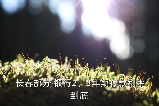  長(zhǎng)春部分 銀行2、3年期存款利率到底