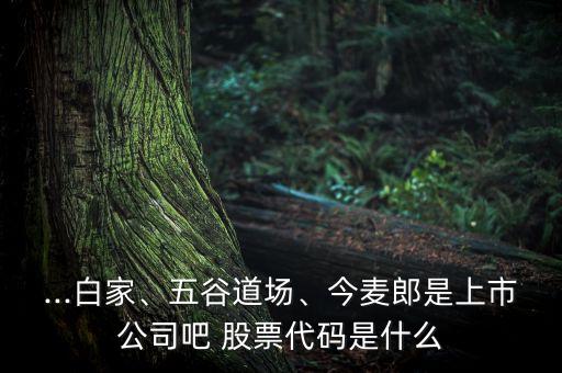 ...白家、五谷道場(chǎng)、今麥郎是上市公司吧 股票代碼是什么
