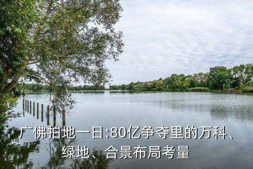 廣佛拍地一日:80億爭奪里的萬科、綠地、合景布局考量