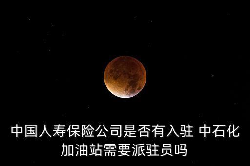 中國(guó)人壽保險(xiǎn)公司是否有入駐 中石化加油站需要派駐員嗎