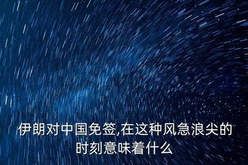  伊朗對中國免簽,在這種風急浪尖的時刻意味著什么