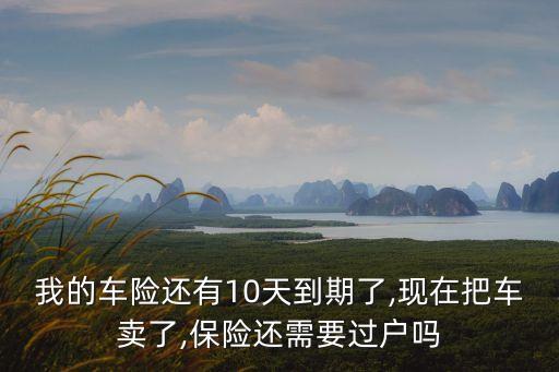 我的車險還有10天到期了,現(xiàn)在把車賣了,保險還需要過戶嗎