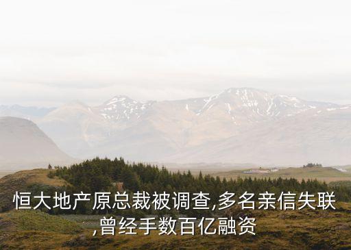 恒大地產原總裁被調查,多名親信失聯(lián),曾經手數(shù)百億融資