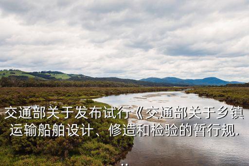 交通部關于發(fā)布試行《交通部關于鄉(xiāng)鎮(zhèn)運輸船舶設計、修造和檢驗的暫行規(guī)...
