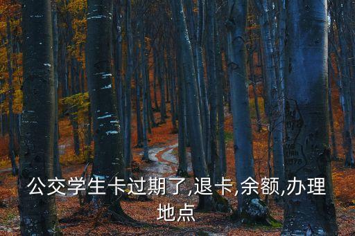 公交學(xué)生卡過(guò)期了,退卡,余額,辦理地點(diǎn)