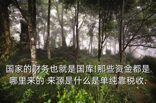 國家的財(cái)務(wù)也就是國庫!那些資金都是哪里來的 來源是什么是單純靠稅收...