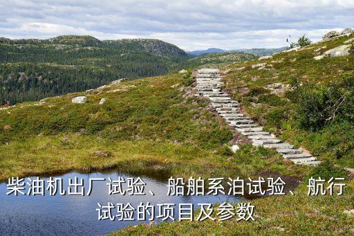 柴油機出廠試驗、船舶系泊試驗、航行試驗的項目及參數(shù)